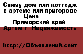 Сниму дом или коттедж в артеме или пригороде. › Цена ­ 35 000 - Приморский край, Артем г. Недвижимость »    